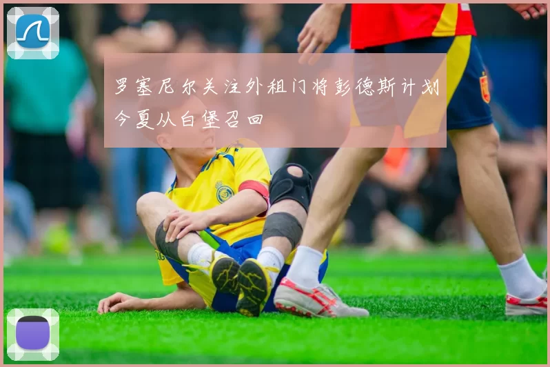 罗塞尼尔关注外租门将彭德斯计划今夏从白堡召回