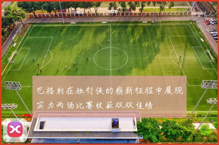 巴格利在独行侠的崭新征程中展现实力两场比赛收获双双佳绩