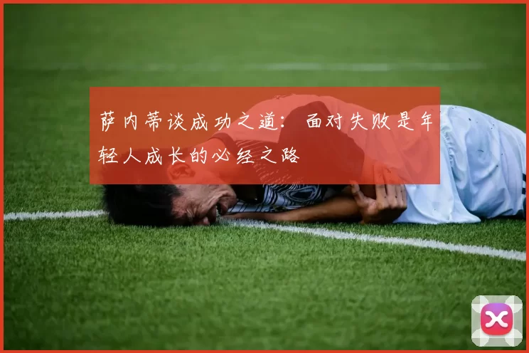 萨内蒂谈成功之道：面对失败是年轻人成长的必经之路